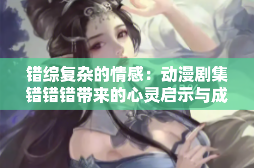错综复杂的情感：动漫剧集错错错带来的心灵启示与成长