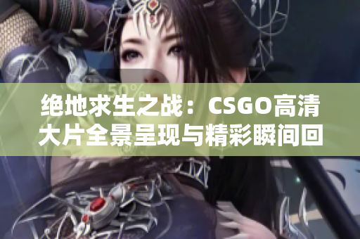 绝地求生之战：CSGO高清大片全景呈现与精彩瞬间回顾