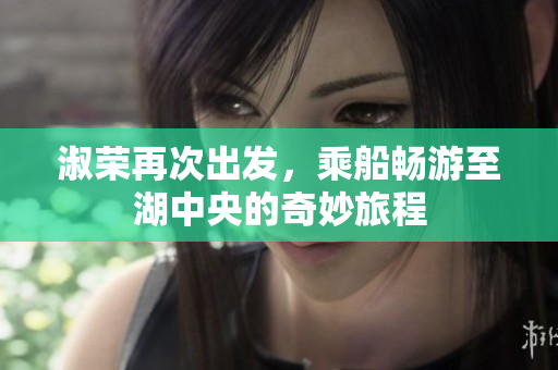 淑荣再次出发，乘船畅游至湖中央的奇妙旅程