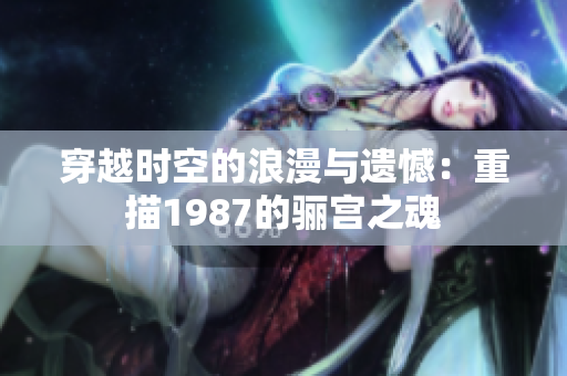 穿越时空的浪漫与遗憾：重描1987的骊宫之魂