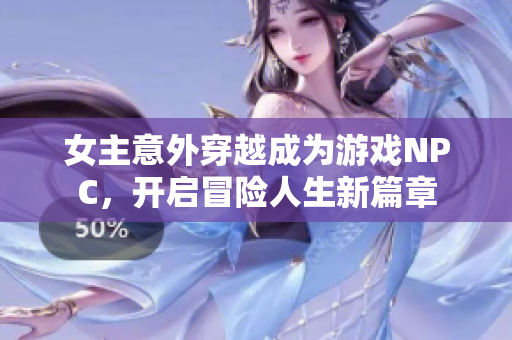 女主意外穿越成为游戏NPC，开启冒险人生新篇章