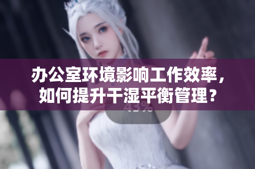 办公室环境影响工作效率，如何提升干湿平衡管理？