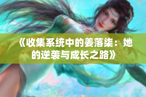 《收集系统中的姜落柒：她的逆袭与成长之路》