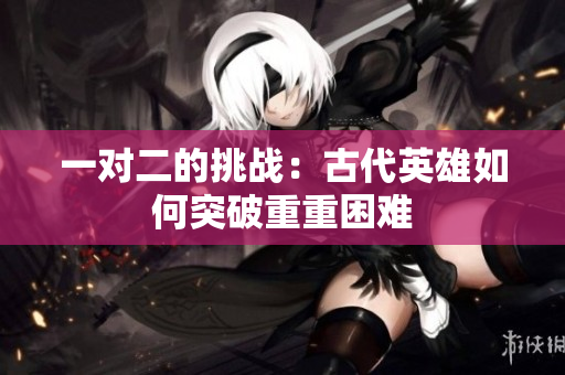 一对二的挑战：古代英雄如何突破重重困难