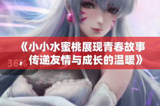 《小小水蜜桃展现青春故事，传递友情与成长的温暖》