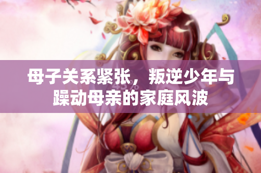 母子关系紧张，叛逆少年与躁动母亲的家庭风波