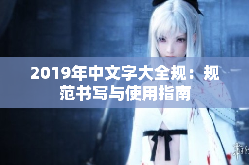 2019年中文字大全规：规范书写与使用指南