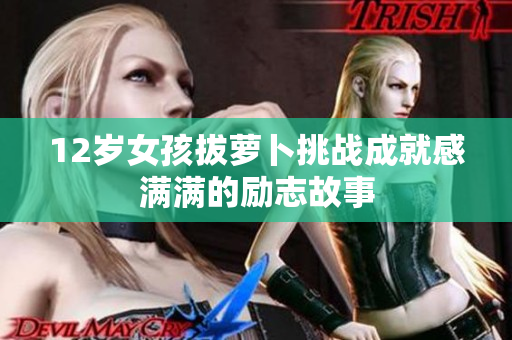 12岁女孩拔萝卜挑战成就感满满的励志故事