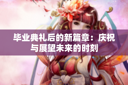 毕业典礼后的新篇章：庆祝与展望未来的时刻