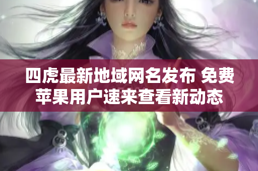 四虎最新地域网名发布 免费苹果用户速来查看新动态