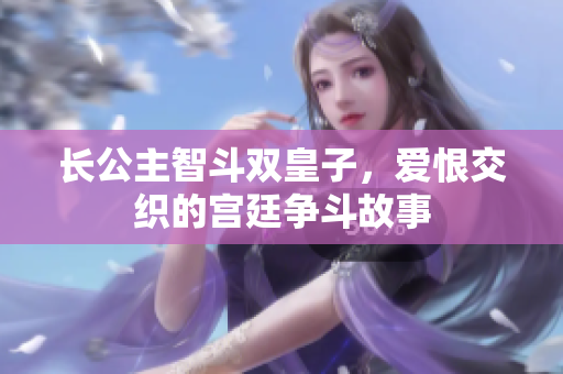 长公主智斗双皇子，爱恨交织的宫廷争斗故事