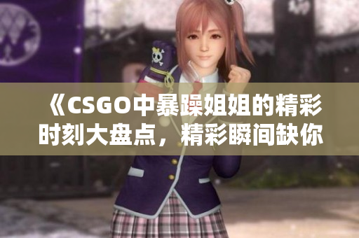 《CSGO中暴躁姐姐的精彩时刻大盘点，精彩瞬间缺你不可》