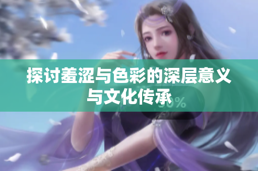 探讨羞涩与色彩的深层意义与文化传承