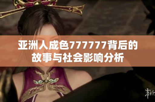 亚洲人成色777777背后的故事与社会影响分析