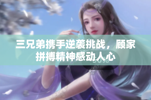 三兄弟携手逆袭挑战，顾家拼搏精神感动人心