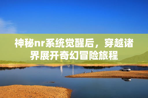 神秘nr系统觉醒后，穿越诸界展开奇幻冒险旅程