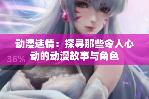 动漫迷情：探寻那些令人心动的动漫故事与角色