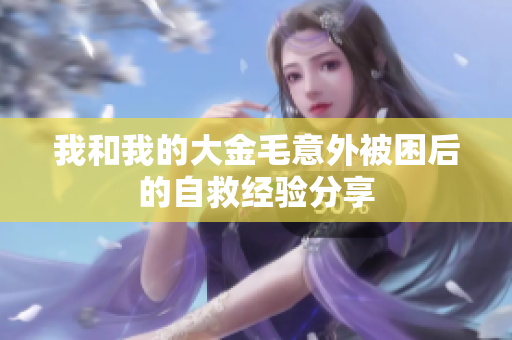 我和我的大金毛意外被困后的自救经验分享