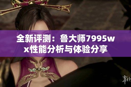 全新评测：鲁大师7995wx性能分析与体验分享