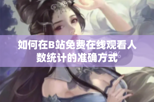 如何在B站免费在线观看人数统计的准确方式