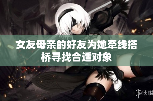 女友母亲的好友为她牵线搭桥寻找合适对象