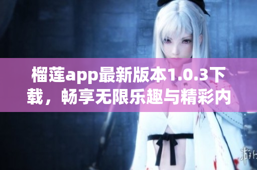 榴莲app最新版本1.0.3下载，畅享无限乐趣与精彩内容