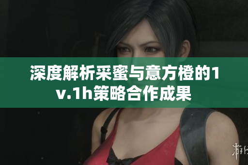 深度解析采蜜与意方橙的1v.1h策略合作成果