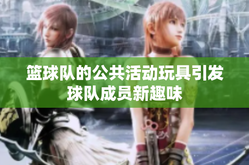 篮球队的公共活动玩具引发球队成员新趣味
