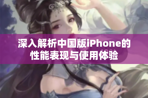 深入解析中国版iPhone的性能表现与使用体验