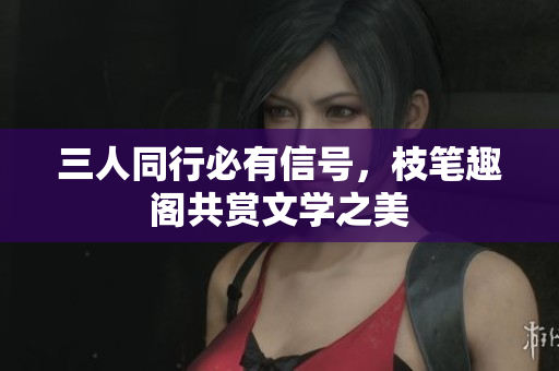 三人同行必有信号，枝笔趣阁共赏文学之美