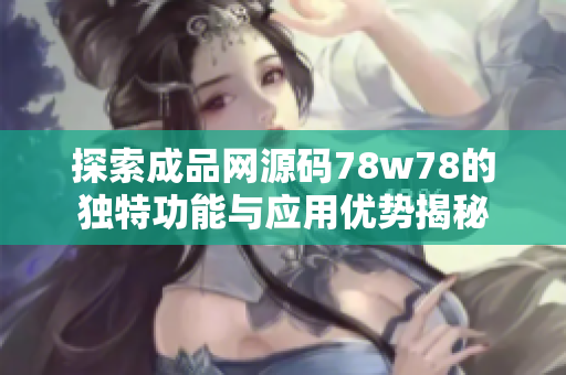 探索成品网源码78w78的独特功能与应用优势揭秘