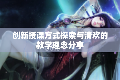 创新授课方式探索与清欢的教学理念分享