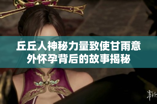 丘丘人神秘力量致使甘雨意外怀孕背后的故事揭秘