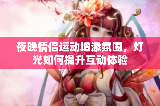 夜晚情侣运动增添氛围，灯光如何提升互动体验