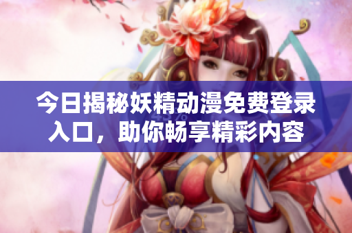 今日揭秘妖精动漫免费登录入口，助你畅享精彩内容