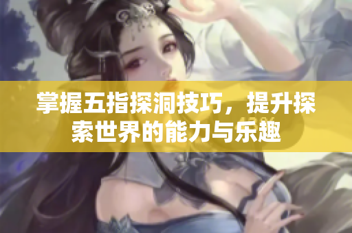 掌握五指探洞技巧，提升探索世界的能力与乐趣