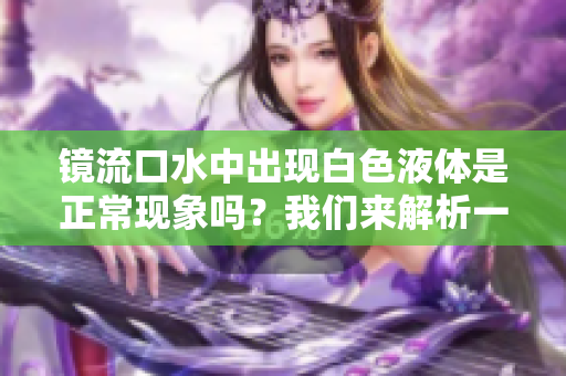 镜流口水中出现白色液体是正常现象吗？我们来解析一下。