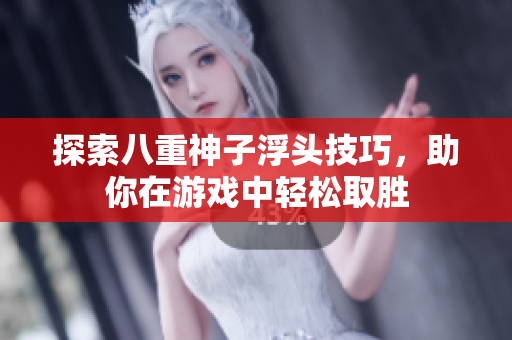 探索八重神子浮头技巧，助你在游戏中轻松取胜
