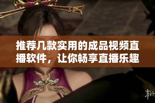 推荐几款实用的成品视频直播软件，让你畅享直播乐趣