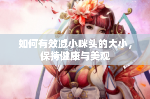 如何有效减小咪头的大小，保持健康与美观