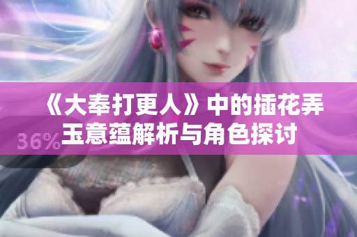 《大奉打更人》中的插花弄玉意蕴解析与角色探讨