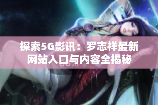 探索5G影讯：罗志祥最新网站入口与内容全揭秘