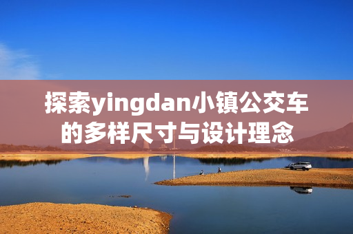 探索yingdan小镇公交车的多样尺寸与设计理念