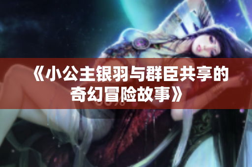 《小公主银羽与群臣共享的奇幻冒险故事》