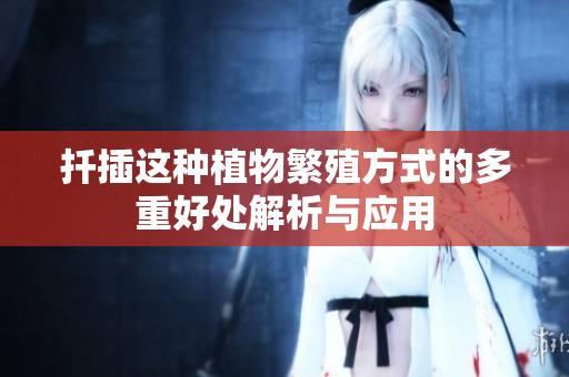 扦插这种植物繁殖方式的多重好处解析与应用
