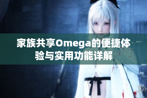 家族共享Omega的便捷体验与实用功能详解