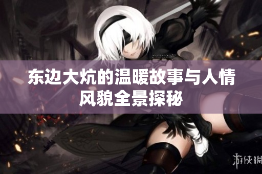 东边大炕的温暖故事与人情风貌全景探秘