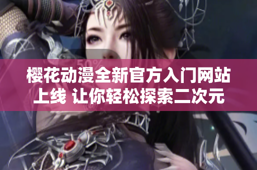 樱花动漫全新官方入门网站上线 让你轻松探索二次元世界