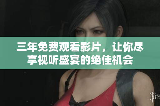 三年免费观看影片，让你尽享视听盛宴的绝佳机会