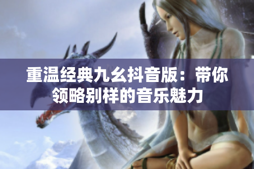重温经典九幺抖音版：带你领略别样的音乐魅力